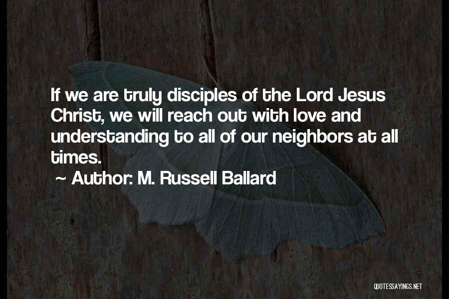 M. Russell Ballard Quotes: If We Are Truly Disciples Of The Lord Jesus Christ, We Will Reach Out With Love And Understanding To All