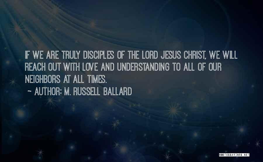 M. Russell Ballard Quotes: If We Are Truly Disciples Of The Lord Jesus Christ, We Will Reach Out With Love And Understanding To All