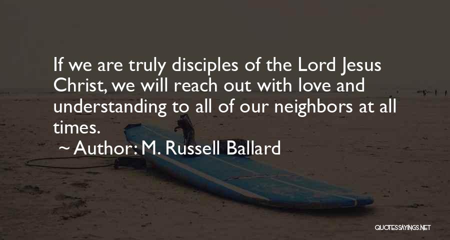 M. Russell Ballard Quotes: If We Are Truly Disciples Of The Lord Jesus Christ, We Will Reach Out With Love And Understanding To All