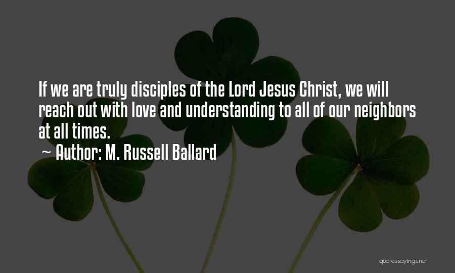 M. Russell Ballard Quotes: If We Are Truly Disciples Of The Lord Jesus Christ, We Will Reach Out With Love And Understanding To All