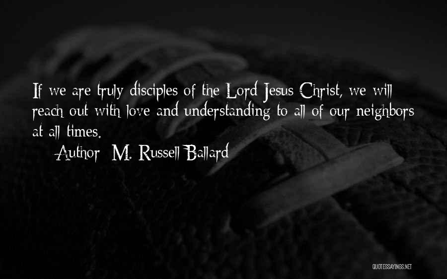 M. Russell Ballard Quotes: If We Are Truly Disciples Of The Lord Jesus Christ, We Will Reach Out With Love And Understanding To All
