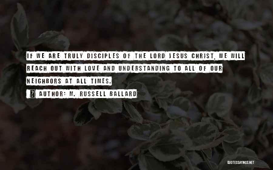 M. Russell Ballard Quotes: If We Are Truly Disciples Of The Lord Jesus Christ, We Will Reach Out With Love And Understanding To All