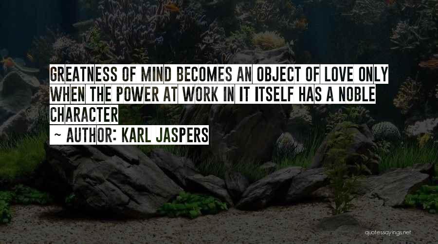 Karl Jaspers Quotes: Greatness Of Mind Becomes An Object Of Love Only When The Power At Work In It Itself Has A Noble