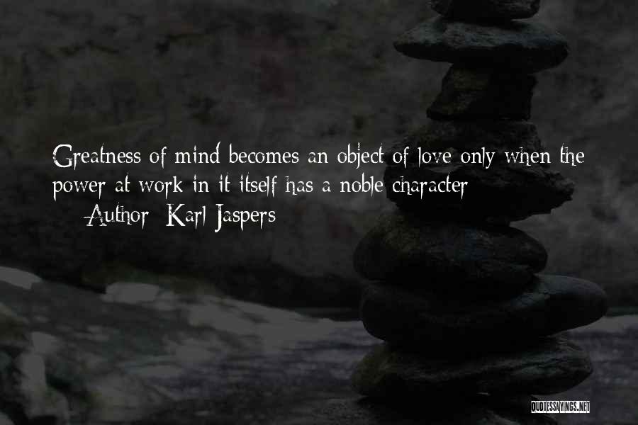 Karl Jaspers Quotes: Greatness Of Mind Becomes An Object Of Love Only When The Power At Work In It Itself Has A Noble