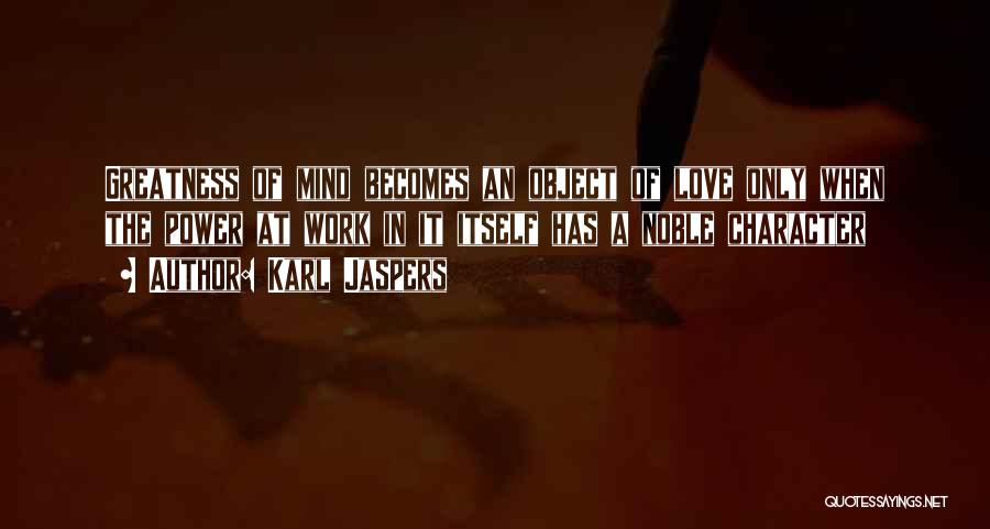 Karl Jaspers Quotes: Greatness Of Mind Becomes An Object Of Love Only When The Power At Work In It Itself Has A Noble