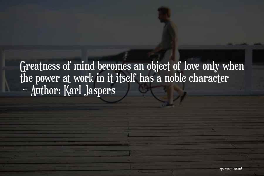 Karl Jaspers Quotes: Greatness Of Mind Becomes An Object Of Love Only When The Power At Work In It Itself Has A Noble