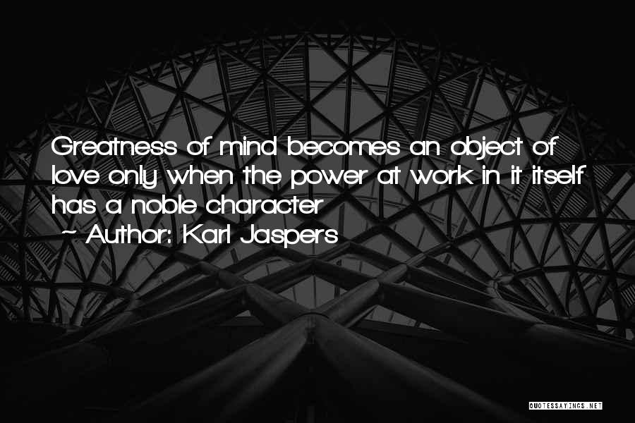 Karl Jaspers Quotes: Greatness Of Mind Becomes An Object Of Love Only When The Power At Work In It Itself Has A Noble