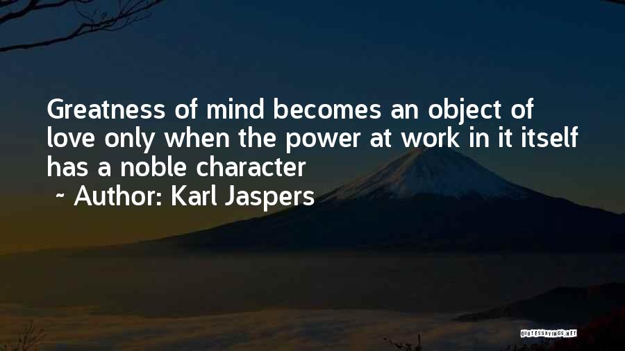 Karl Jaspers Quotes: Greatness Of Mind Becomes An Object Of Love Only When The Power At Work In It Itself Has A Noble