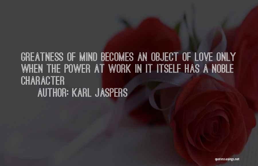 Karl Jaspers Quotes: Greatness Of Mind Becomes An Object Of Love Only When The Power At Work In It Itself Has A Noble