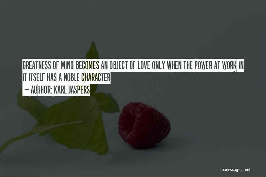 Karl Jaspers Quotes: Greatness Of Mind Becomes An Object Of Love Only When The Power At Work In It Itself Has A Noble