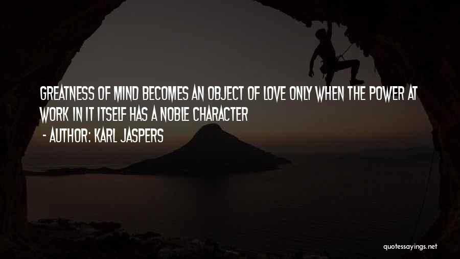 Karl Jaspers Quotes: Greatness Of Mind Becomes An Object Of Love Only When The Power At Work In It Itself Has A Noble