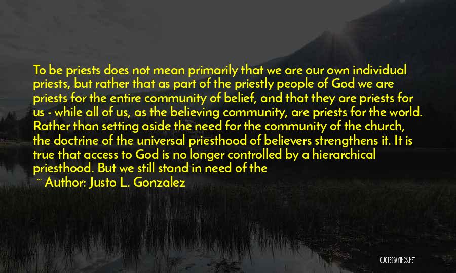 Justo L. Gonzalez Quotes: To Be Priests Does Not Mean Primarily That We Are Our Own Individual Priests, But Rather That As Part Of