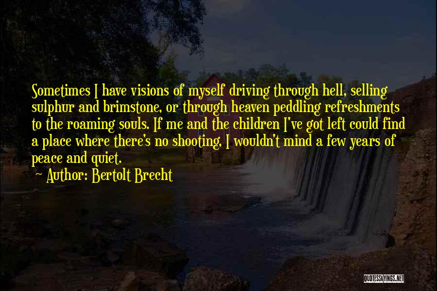 Bertolt Brecht Quotes: Sometimes I Have Visions Of Myself Driving Through Hell, Selling Sulphur And Brimstone, Or Through Heaven Peddling Refreshments To The