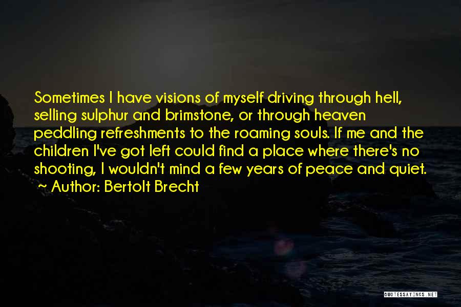 Bertolt Brecht Quotes: Sometimes I Have Visions Of Myself Driving Through Hell, Selling Sulphur And Brimstone, Or Through Heaven Peddling Refreshments To The