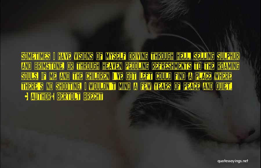 Bertolt Brecht Quotes: Sometimes I Have Visions Of Myself Driving Through Hell, Selling Sulphur And Brimstone, Or Through Heaven Peddling Refreshments To The