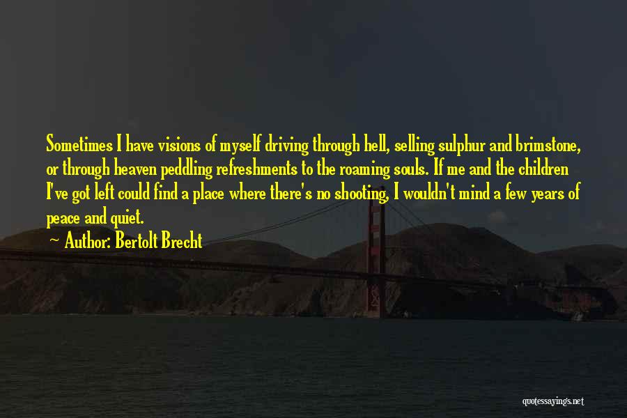 Bertolt Brecht Quotes: Sometimes I Have Visions Of Myself Driving Through Hell, Selling Sulphur And Brimstone, Or Through Heaven Peddling Refreshments To The