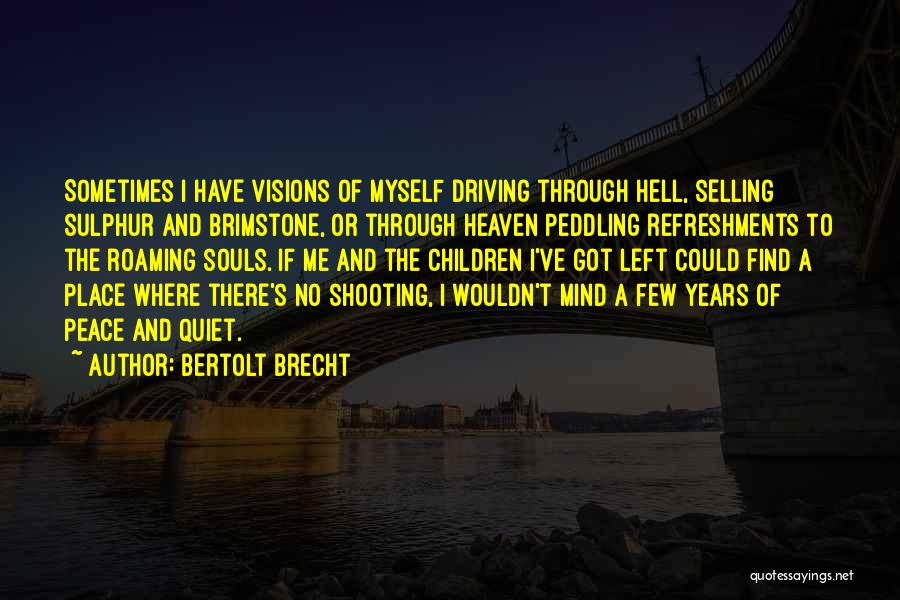 Bertolt Brecht Quotes: Sometimes I Have Visions Of Myself Driving Through Hell, Selling Sulphur And Brimstone, Or Through Heaven Peddling Refreshments To The