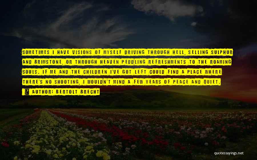 Bertolt Brecht Quotes: Sometimes I Have Visions Of Myself Driving Through Hell, Selling Sulphur And Brimstone, Or Through Heaven Peddling Refreshments To The