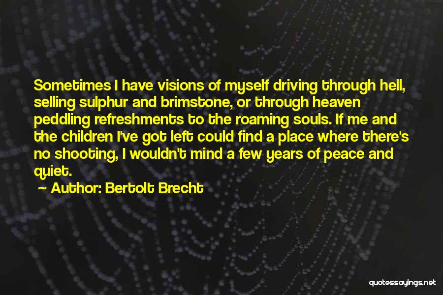Bertolt Brecht Quotes: Sometimes I Have Visions Of Myself Driving Through Hell, Selling Sulphur And Brimstone, Or Through Heaven Peddling Refreshments To The