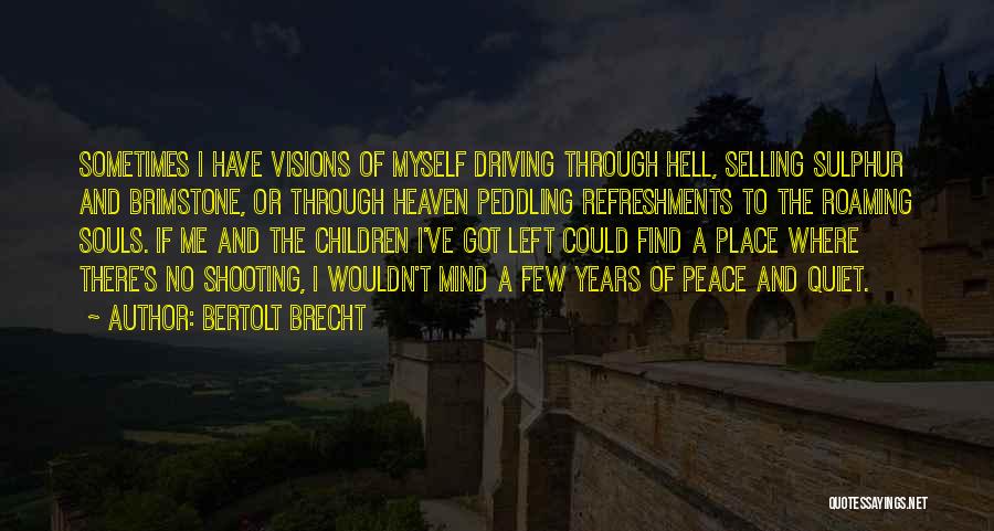 Bertolt Brecht Quotes: Sometimes I Have Visions Of Myself Driving Through Hell, Selling Sulphur And Brimstone, Or Through Heaven Peddling Refreshments To The