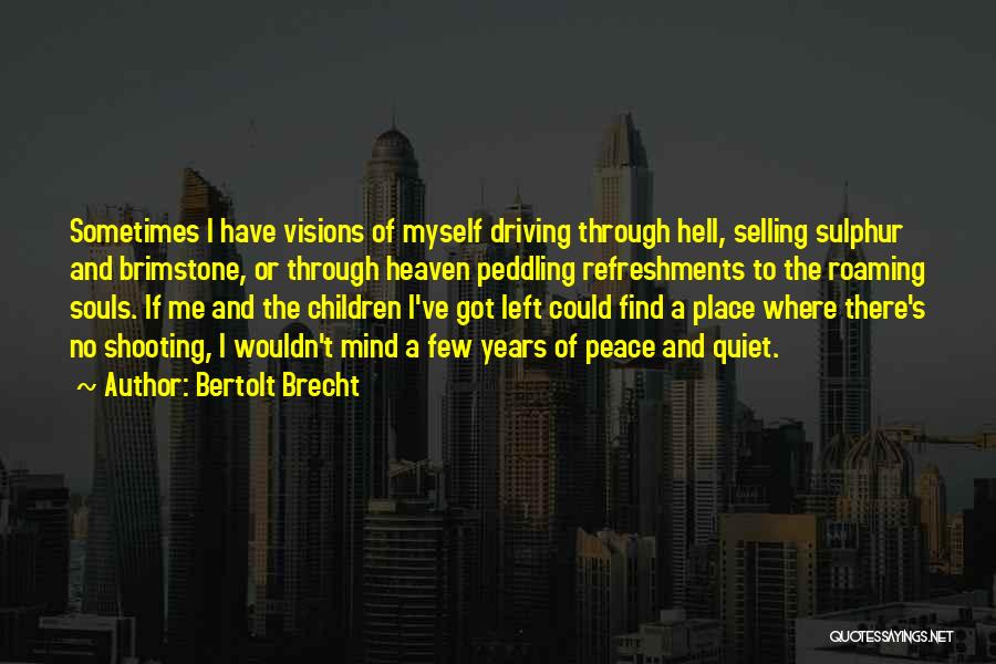 Bertolt Brecht Quotes: Sometimes I Have Visions Of Myself Driving Through Hell, Selling Sulphur And Brimstone, Or Through Heaven Peddling Refreshments To The