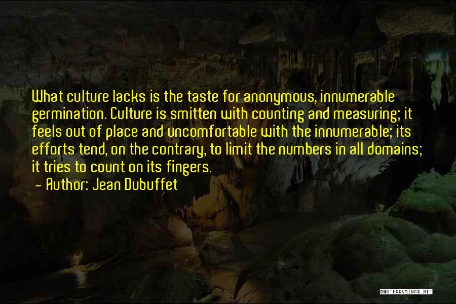 Jean Dubuffet Quotes: What Culture Lacks Is The Taste For Anonymous, Innumerable Germination. Culture Is Smitten With Counting And Measuring; It Feels Out