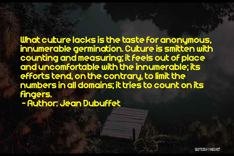 Jean Dubuffet Quotes: What Culture Lacks Is The Taste For Anonymous, Innumerable Germination. Culture Is Smitten With Counting And Measuring; It Feels Out