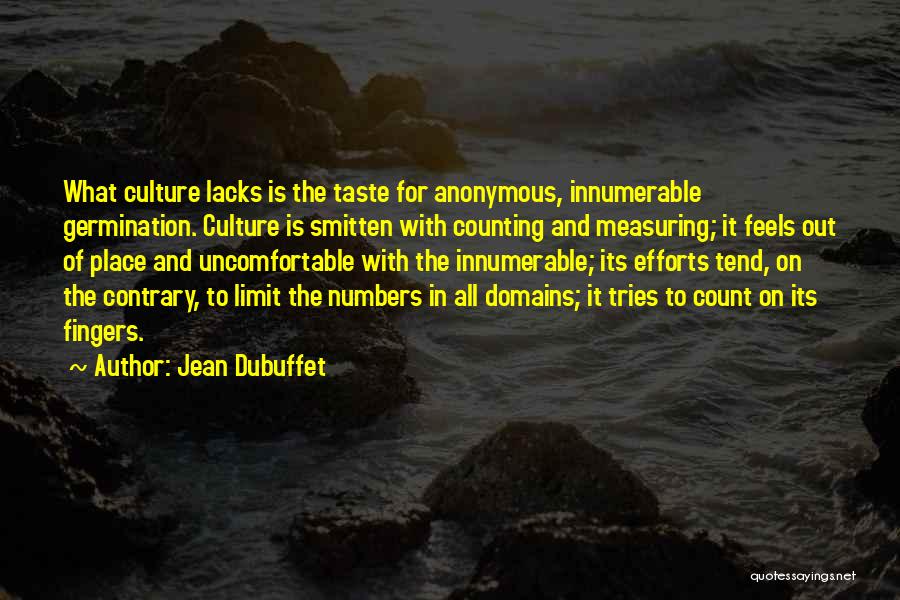 Jean Dubuffet Quotes: What Culture Lacks Is The Taste For Anonymous, Innumerable Germination. Culture Is Smitten With Counting And Measuring; It Feels Out