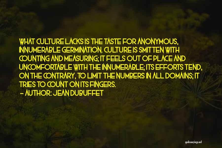 Jean Dubuffet Quotes: What Culture Lacks Is The Taste For Anonymous, Innumerable Germination. Culture Is Smitten With Counting And Measuring; It Feels Out