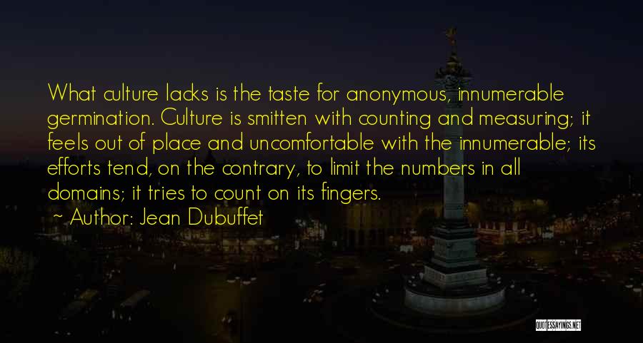 Jean Dubuffet Quotes: What Culture Lacks Is The Taste For Anonymous, Innumerable Germination. Culture Is Smitten With Counting And Measuring; It Feels Out