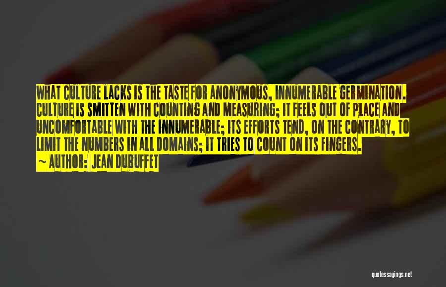 Jean Dubuffet Quotes: What Culture Lacks Is The Taste For Anonymous, Innumerable Germination. Culture Is Smitten With Counting And Measuring; It Feels Out