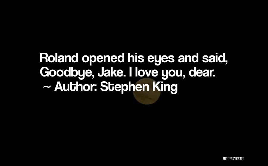 Stephen King Quotes: Roland Opened His Eyes And Said, Goodbye, Jake. I Love You, Dear.