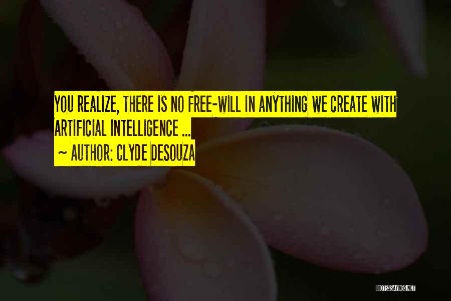 Clyde DeSouza Quotes: You Realize, There Is No Free-will In Anything We Create With Artificial Intelligence ...