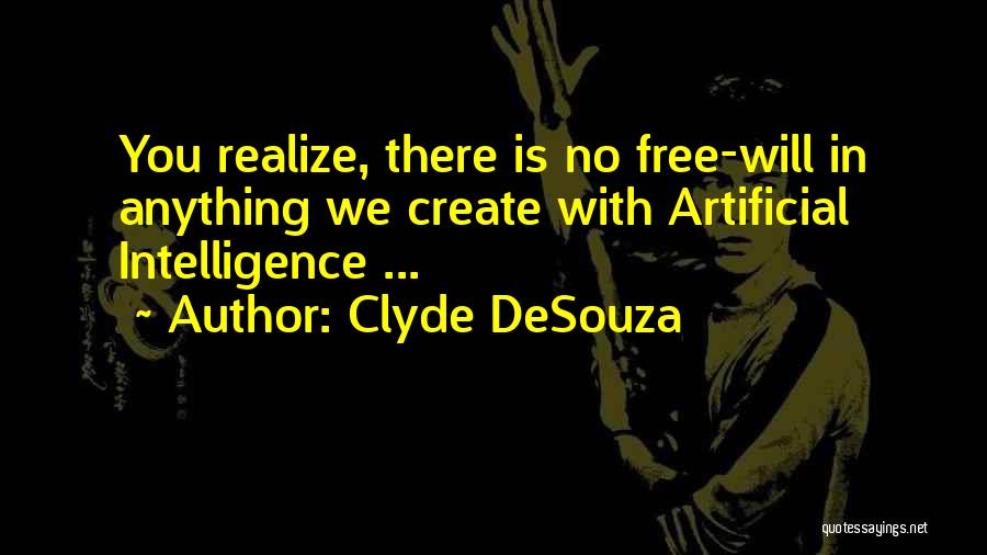 Clyde DeSouza Quotes: You Realize, There Is No Free-will In Anything We Create With Artificial Intelligence ...