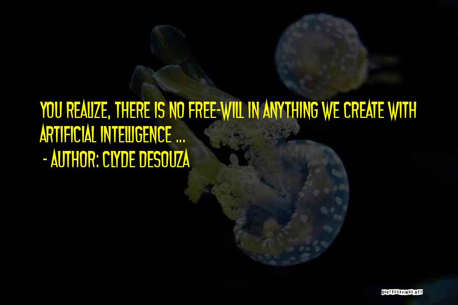 Clyde DeSouza Quotes: You Realize, There Is No Free-will In Anything We Create With Artificial Intelligence ...