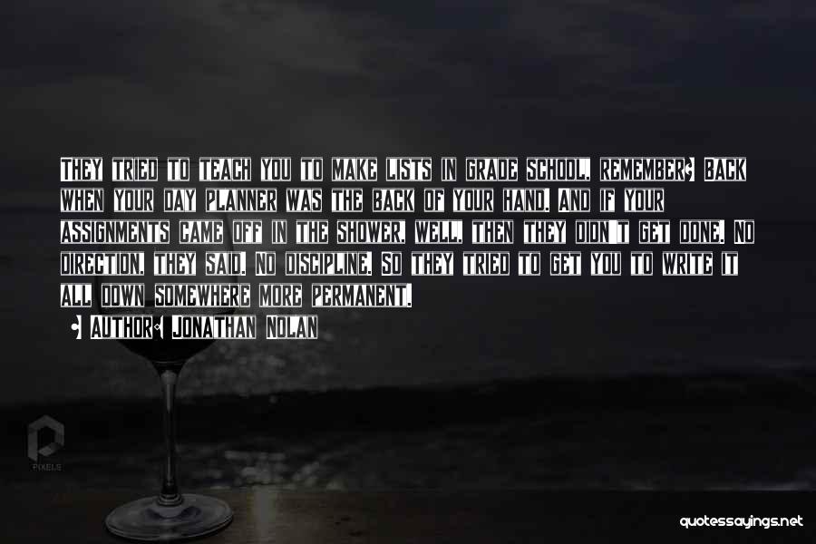 Jonathan Nolan Quotes: They Tried To Teach You To Make Lists In Grade School, Remember? Back When Your Day Planner Was The Back