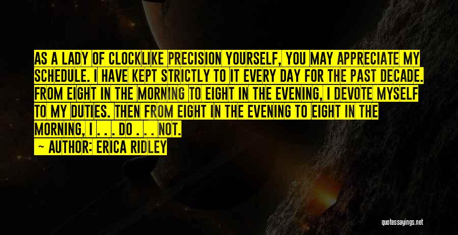 Erica Ridley Quotes: As A Lady Of Clocklike Precision Yourself, You May Appreciate My Schedule. I Have Kept Strictly To It Every Day