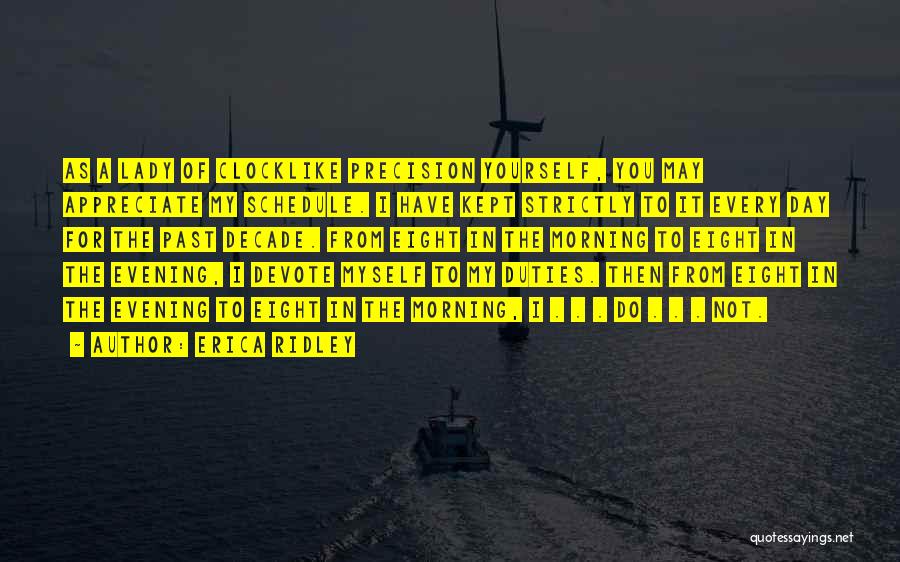 Erica Ridley Quotes: As A Lady Of Clocklike Precision Yourself, You May Appreciate My Schedule. I Have Kept Strictly To It Every Day