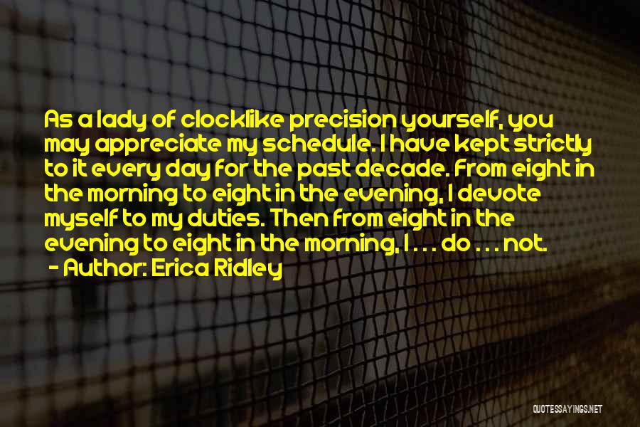 Erica Ridley Quotes: As A Lady Of Clocklike Precision Yourself, You May Appreciate My Schedule. I Have Kept Strictly To It Every Day