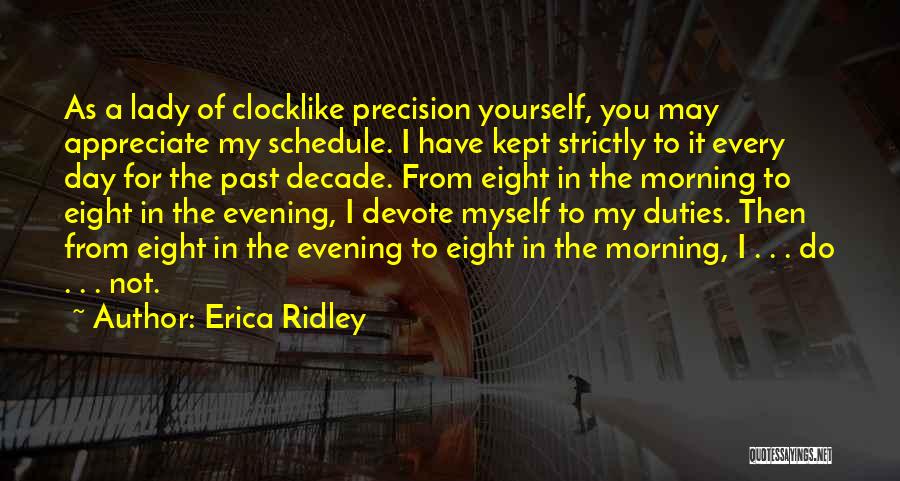 Erica Ridley Quotes: As A Lady Of Clocklike Precision Yourself, You May Appreciate My Schedule. I Have Kept Strictly To It Every Day