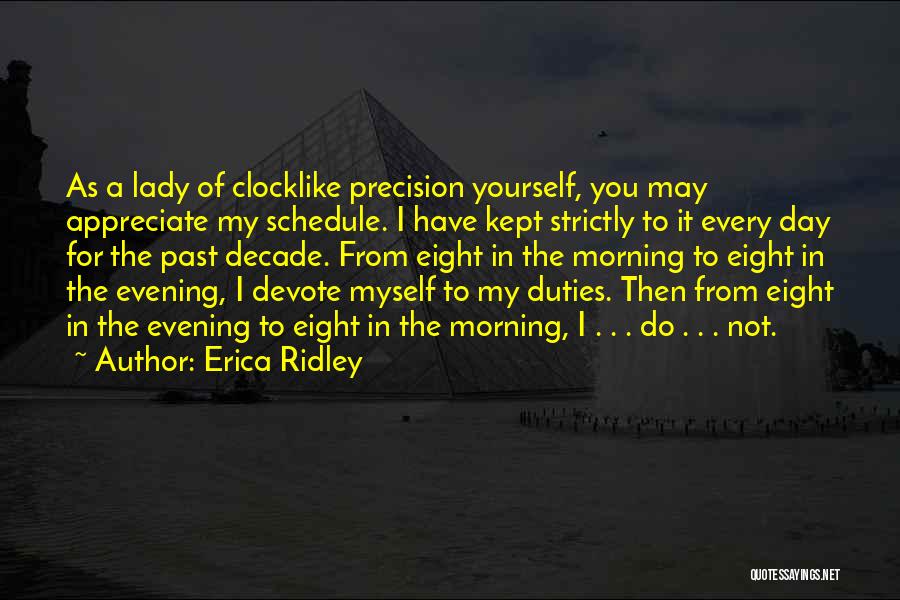 Erica Ridley Quotes: As A Lady Of Clocklike Precision Yourself, You May Appreciate My Schedule. I Have Kept Strictly To It Every Day