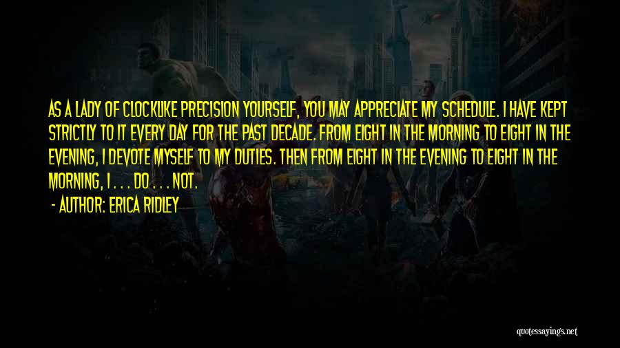 Erica Ridley Quotes: As A Lady Of Clocklike Precision Yourself, You May Appreciate My Schedule. I Have Kept Strictly To It Every Day