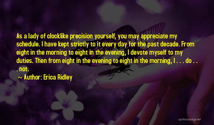 Erica Ridley Quotes: As A Lady Of Clocklike Precision Yourself, You May Appreciate My Schedule. I Have Kept Strictly To It Every Day