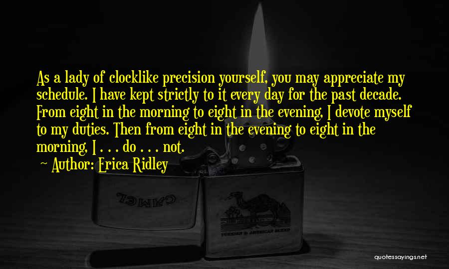 Erica Ridley Quotes: As A Lady Of Clocklike Precision Yourself, You May Appreciate My Schedule. I Have Kept Strictly To It Every Day