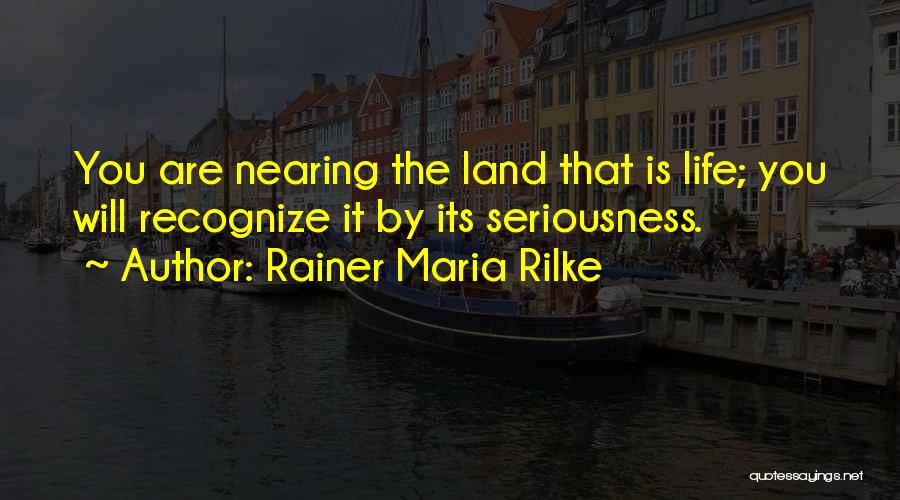 Rainer Maria Rilke Quotes: You Are Nearing The Land That Is Life; You Will Recognize It By Its Seriousness.