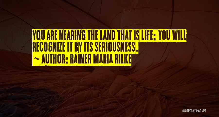 Rainer Maria Rilke Quotes: You Are Nearing The Land That Is Life; You Will Recognize It By Its Seriousness.