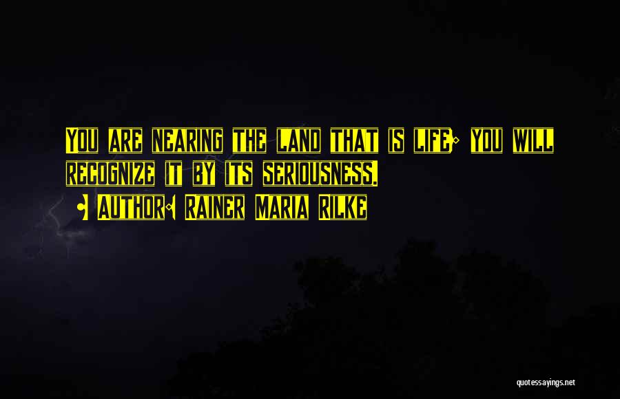 Rainer Maria Rilke Quotes: You Are Nearing The Land That Is Life; You Will Recognize It By Its Seriousness.