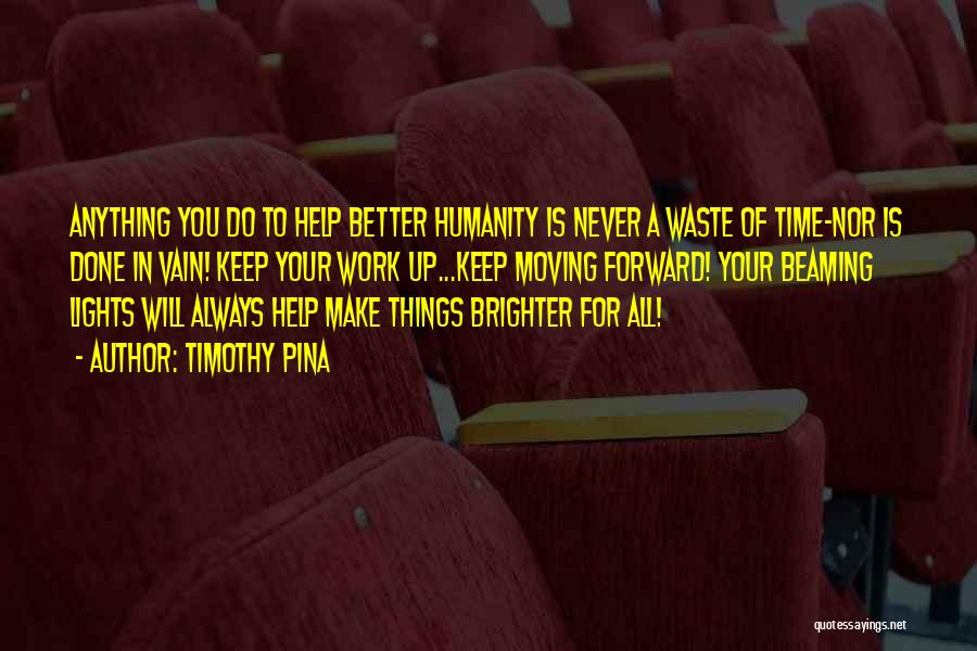 Timothy Pina Quotes: Anything You Do To Help Better Humanity Is Never A Waste Of Time~nor Is Done In Vain! Keep Your Work