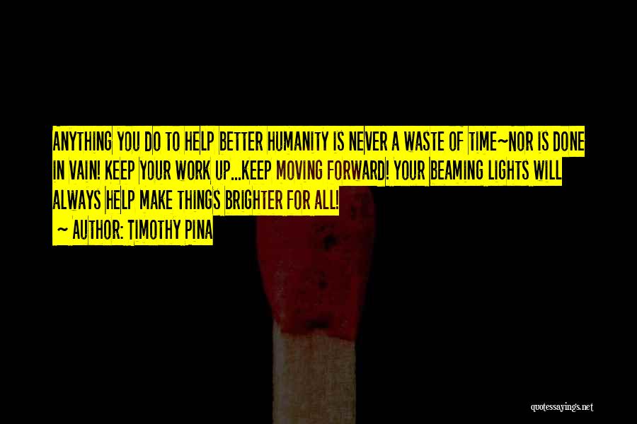 Timothy Pina Quotes: Anything You Do To Help Better Humanity Is Never A Waste Of Time~nor Is Done In Vain! Keep Your Work