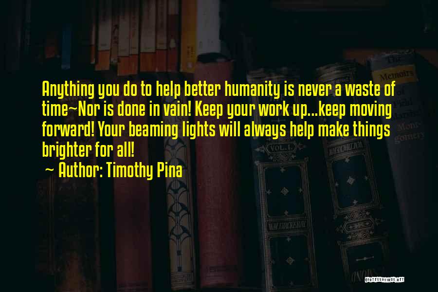 Timothy Pina Quotes: Anything You Do To Help Better Humanity Is Never A Waste Of Time~nor Is Done In Vain! Keep Your Work